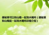 便秘果可以和山楂一起泡水喝吗（便秘果和山楂能一起泡水喝吗详细介绍）