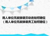用人单位无故辞退劳动者如何赔偿（用人单位无故辞退员工如何赔偿）