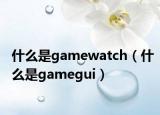 什么是gamewatch（什么是gamegui）
