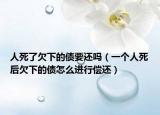 人死了欠下的债要还吗（一个人死后欠下的债怎么进行偿还）