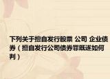 下列关于擅自发行股票 公司 企业债券（擅自发行公司债券罪既遂如何判）