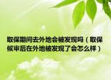 取保期间去外地会被发现吗（取保候审后在外地被发现了会怎么样）