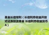 基金长信增利（长信利息收益开放式证券投资基金 长信利息收益货币A）