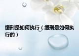 缓刑是如何执行（缓刑是如何执行的）