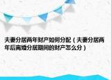 夫妻分居两年财产如何分配（夫妻分居两年后离婚分居期间的财产怎么分）