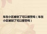 车在小区被划了可以报警吗（车在小区被划了可以报警吗）