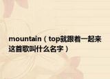 mountain（top就跟着一起来这首歌叫什么名字）