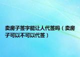卖房子签字能让人代签吗（卖房子可以不可以代签）