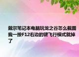 戴尔笔记本电脑玩龙之谷怎么截图我一按F12右边的键飞行模式就掉了