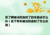 买了辆被法院查封了的车我该怎么办（名下有车被法院查封了怎么处理）