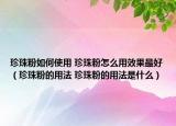 珍珠粉如何使用 珍珠粉怎么用效果最好（珍珠粉的用法 珍珠粉的用法是什么）