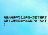 夫妻共同房产怎么过户到一方名下房贷怎么还（夫妻共同房产怎么过户到一方名下）