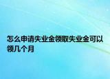 怎么申请失业金领取失业金可以领几个月