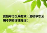 夏枯草怎么喝有效（夏枯草怎么喝不伤胃详细介绍）