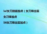 lol女刀技能加点（女刀锋出装|女刀锋加点|S6女刀锋出装加点）