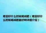 奇亚籽什么时候喝减肥（奇亚籽什么时候喝减肥最好啊详细介绍）