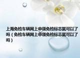 上海免检车辆网上申领免检标志就可以了吗（免检车辆网上申领免检标志就可以了吗）