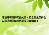 非法持有精神药品处罚（符合什么条件会以非法提供精神药品罪立案调查）