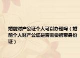 婚前财产公证个人可以办理吗（婚前个人财产公证是否需要携带身份证）