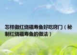 怎样做红烧福寿鱼好吃窍门（秘制红烧福寿鱼的做法）