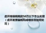 虚开增值税税款50万以下怎么处理（虚开发票骗税构成哪些罪如何处罚）