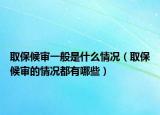 取保候审一般是什么情况（取保候审的情况都有哪些）