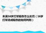 未满16岁打架轻伤怎么处罚（16岁打架造成轻伤的如何判刑）