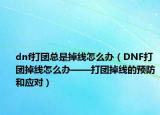 dnf打团总是掉线怎么办（DNF打团掉线怎么办——打团掉线的预防和应对）