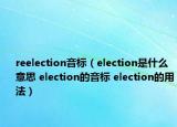 reelection音标（election是什么意思 election的音标 election的用法）