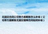 无固定合同公司单方面解除怎么补偿（公司单方面解除无固定期限合同如何补偿）