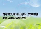 甘草哺乳期可以用吗（甘草哺乳期可以喝吗详细介绍）
