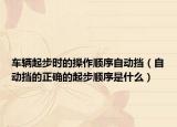 车辆起步时的操作顺序自动挡（自动挡的正确的起步顺序是什么）