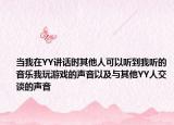 当我在YY讲话时其他人可以听到我听的音乐我玩游戏的声音以及与其他YY人交谈的声音