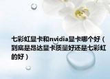 七彩虹显卡和nvidia显卡哪个好（到底是昂达显卡质量好还是七彩虹的好）