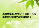 离婚后要求分割财产（离婚一方提出要求分割财产该如何分割）