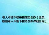 老人不能下楼采核酸怎么办（全员核酸老人不能下楼怎么办详细介绍）