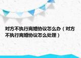 对方不执行离婚协议怎么办（对方不执行离婚协议怎么处理）