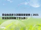 营业执照多久到期需要更换（2021营业执照到期了怎么换）