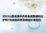 2022山西省退休养老金调整细则出炉吗7月底前养老金确定补发到位