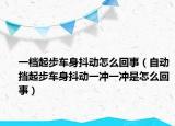 一档起步车身抖动怎么回事（自动挡起步车身抖动一冲一冲是怎么回事）
