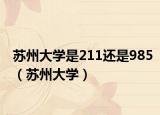 苏州大学是211还是985（苏州大学）
