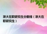 浙大在职研究生分数线（浙大在职研究生）