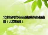 北京新闻发布会通报疫情防控直播（北京新闻）