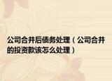 公司合并后债务处理（公司合并的投资款该怎么处理）