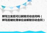 醉驾立案后可以解除劳动合同吗（醉驾后被处理单位会解除劳动合同）