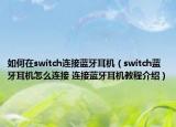 如何在switch连接蓝牙耳机（switch蓝牙耳机怎么连接 连接蓝牙耳机教程介绍）