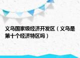 义乌国家级经济开发区（义乌是第十个经济特区吗）