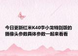今日更新红米K40李小龙特别版的摄像头参数具体参数一起来看看