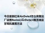 今日更新红米AirDots3怎么恢复出厂设置Redmi(AirDots)3真无线蓝牙耳机重置方法