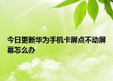 今日更新华为手机卡屏点不动屏幕怎么办